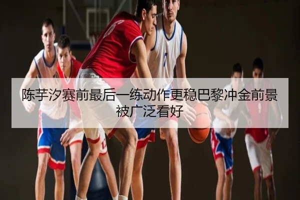 陈芋汐赛前最后一练动作更稳巴黎冲金前景被广泛看好