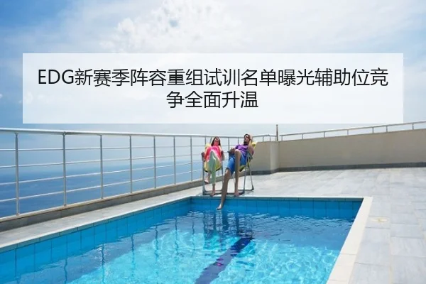 EDG新赛季阵容重组试训名单曝光辅助位竞争全面升温