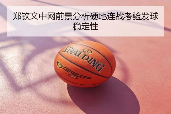 郑钦文中网前景分析硬地连战考验发球稳定性