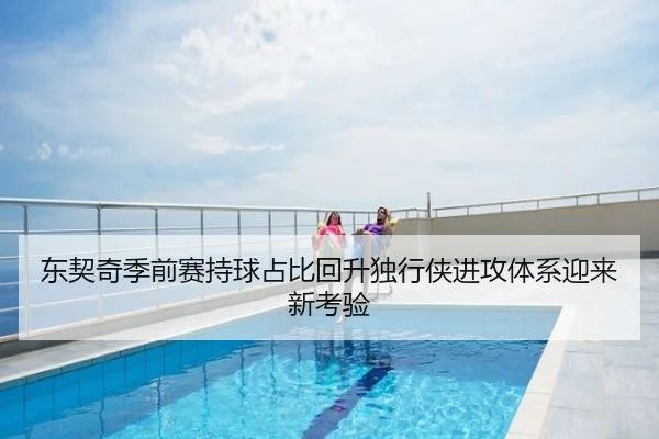 东契奇季前赛持球占比回升独行侠进攻体系迎来新考验